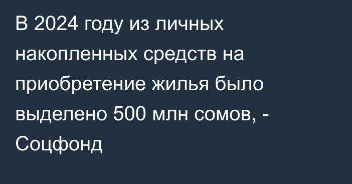 В 2024 году из личных накопленных средств на приобретение жилья было выделено 500 млн сомов, - Соцфонд